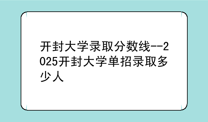开封大学录取分数线--2025开封大学单招录取多少人