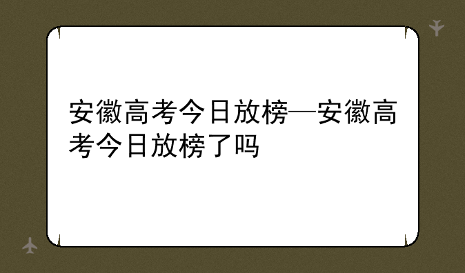 安徽高考今日放榜—安徽高考今日放榜了吗