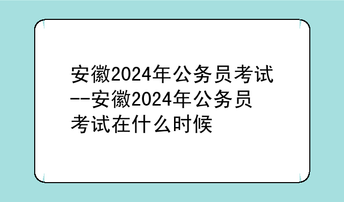 安徽2024年公务员考试--安徽2024年公务员考试在什么时候