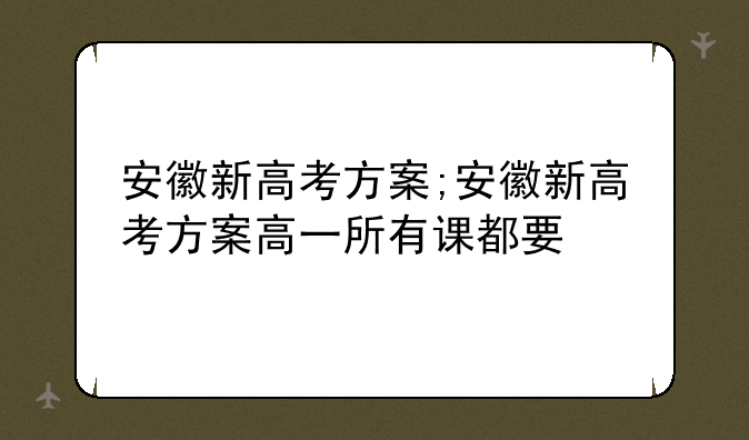 安徽新高考方案;安徽新高考方案高一所有课都要