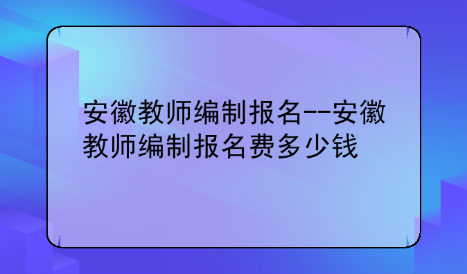 安徽教师编制报名--安徽教师编制报名费多少钱
