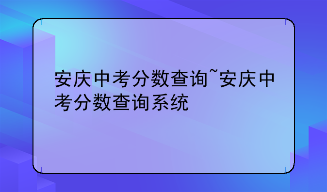 安庆中考分数查询~安庆中考分数查询系统