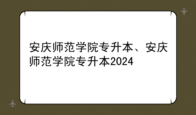 安庆师范学院专升本、安庆师范学院专升本2024