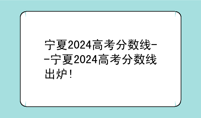 宁夏2024高考分数线--宁夏2024高考分数线出炉!