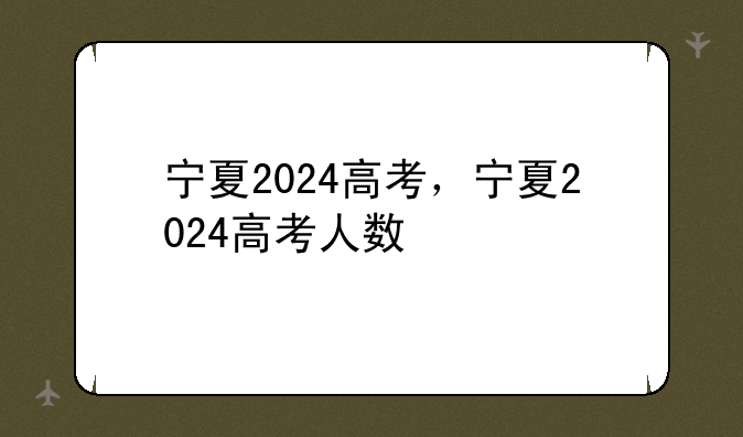 宁夏2024高考，宁夏2024高考人数