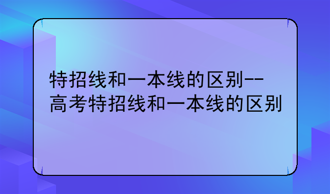 特招线和一本线的区别--高考特招线和一本线的区别