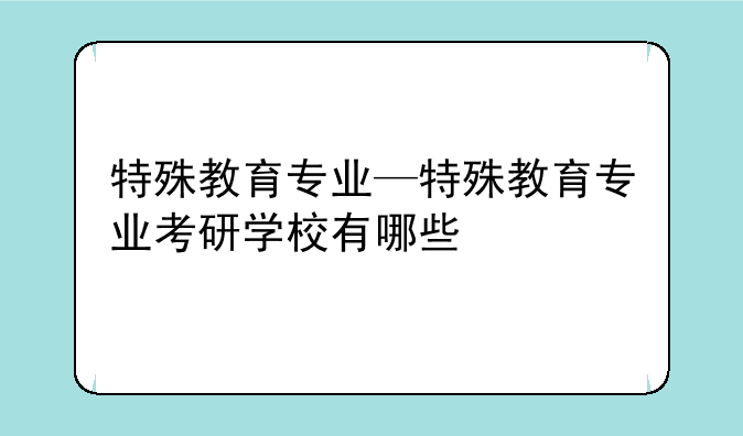 特殊教育专业—特殊教育专业考研学校有哪些