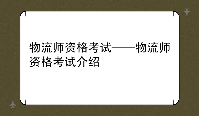物流师资格考试——物流师资格考试介绍