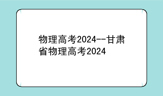 物理高考2024--甘肃省物理高考2024