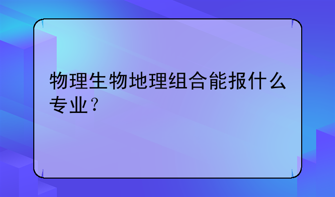物理生物地理组合能报什么专业？