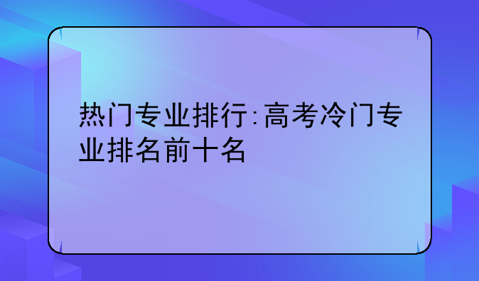 热门专业排行:高考冷门专业排名前十名