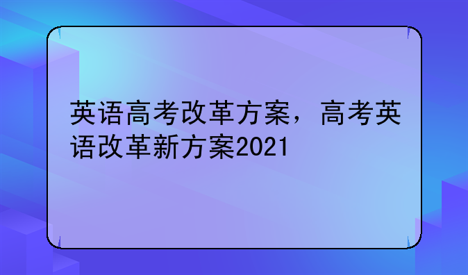 英语高考改革方案，高考英语改革新方案2021