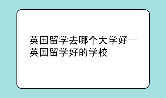 英国留学去哪个大学好--英国留学好的学校