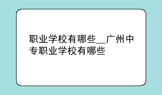 职业学校有哪些__广州中专职业学校有哪些
