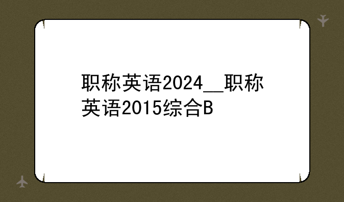 职称英语2024__职称英语2015综合B