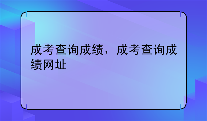 成考查询成绩，成考查询成绩网址