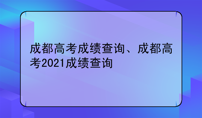成都高考成绩查询、成都高考2021成绩查询