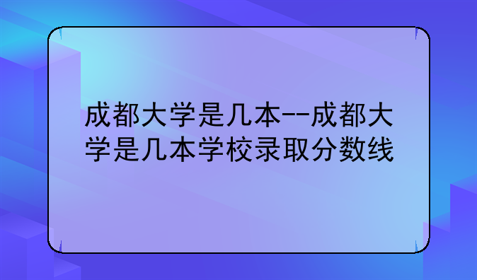 成都大学是几本--成都大学是几本学校录取分数线