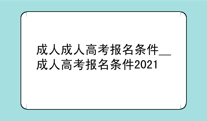 成人成人高考报名条件__成人高考报名条件2021