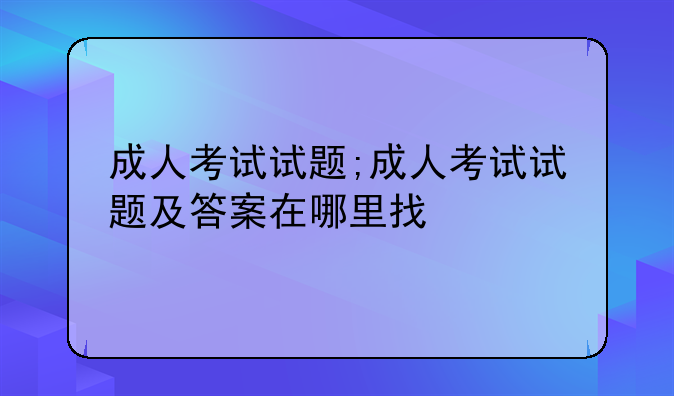 成人考试试题;成人考试试题及答案在哪里找