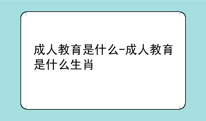成人教育是什么-成人教育是什么生肖