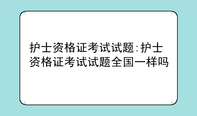 护士资格证考试试题:护士资格证考试试题全国一样吗