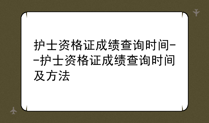 护士资格证成绩查询时间--护士资格证成绩查询时间及方法