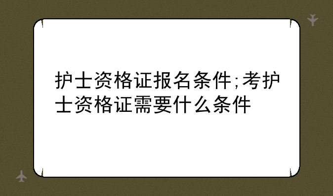 护士资格证报名条件;考护士资格证需要什么条件