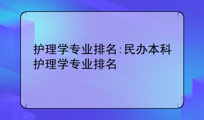 护理学专业排名:民办本科护理学专业排名