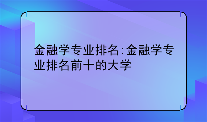 金融学专业排名:金融学专业排名前十的大学