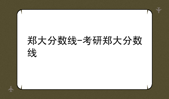 郑大分数线-考研郑大分数线
