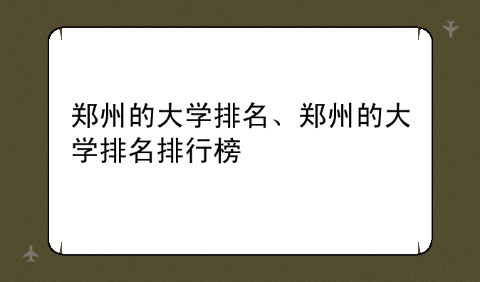 郑州的大学排名、郑州的大学排名排行榜