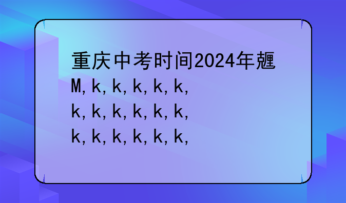 重庆中考时间2024年具体时间、重庆中考时间2021年