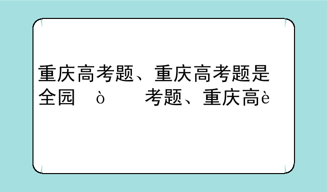 重庆高考题、重庆高考题是全国几卷