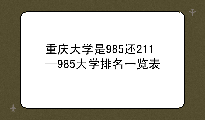 重庆大学是985还211—985大学排名一览表