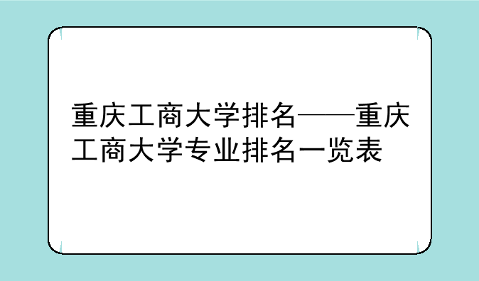 重庆工商大学排名——重庆工商大学专业排名一览表