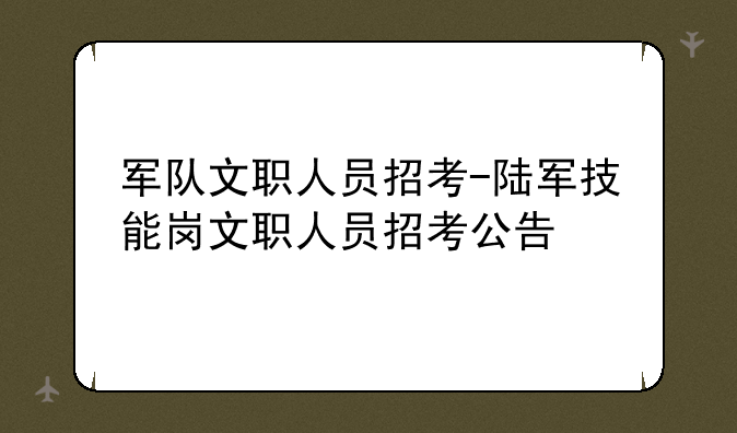 军队文职人员招考-陆军技能岗文职人员招考公告