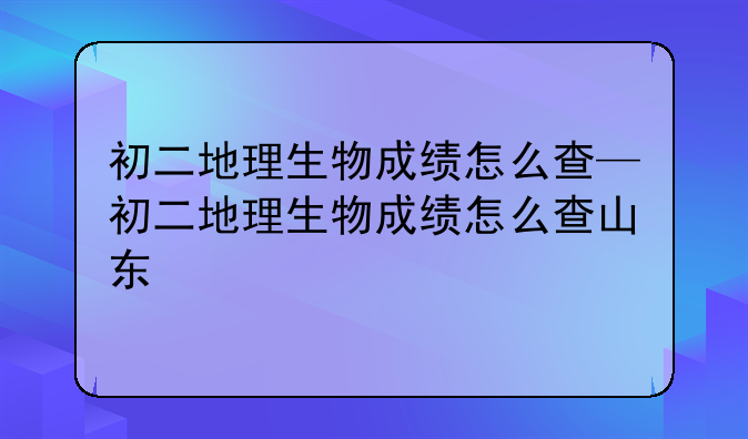 初二地理生物成绩怎么查—初二地理生物成绩怎么查山东