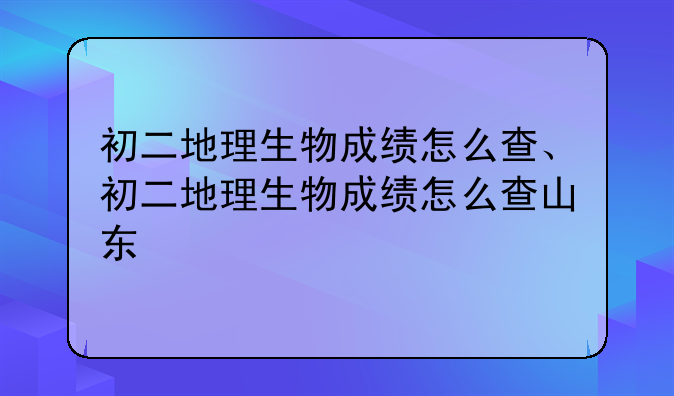 初二地理生物成绩怎么查、初二地理生物成绩怎么查山东