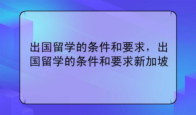出国留学的条件和要求，出国留学的条件和要求新加坡