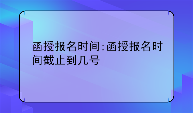 函授报名时间;函授报名时间截止到几号