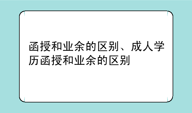 函授和业余的区别、成人学历函授和业余的区别