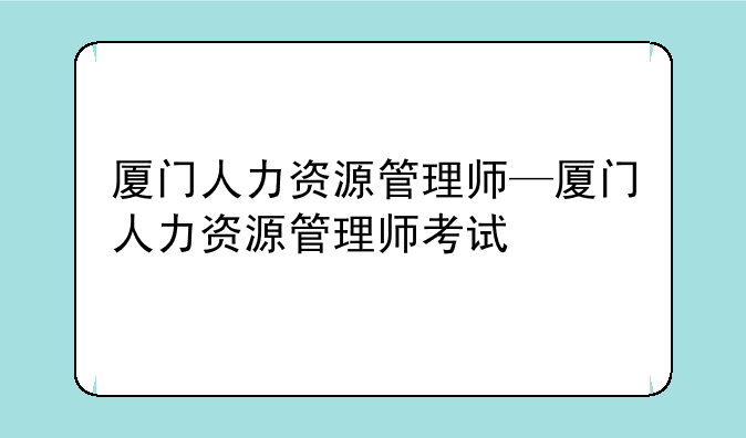 厦门人力资源管理师—厦门人力资源管理师考试