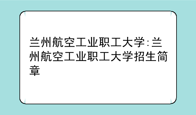 兰州航空工业职工大学:兰州航空工业职工大学招生简章