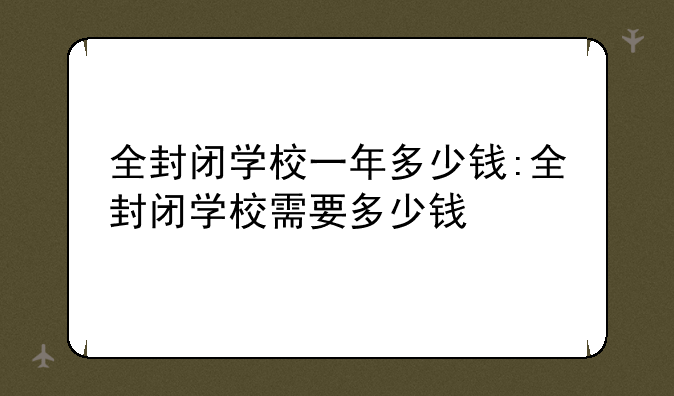 全封闭学校一年多少钱:全封闭学校需要多少钱