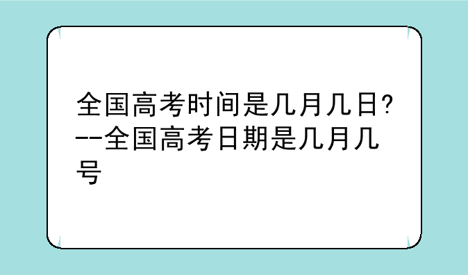 全国高考时间是几月几日?--全国高考日期是几月几号
