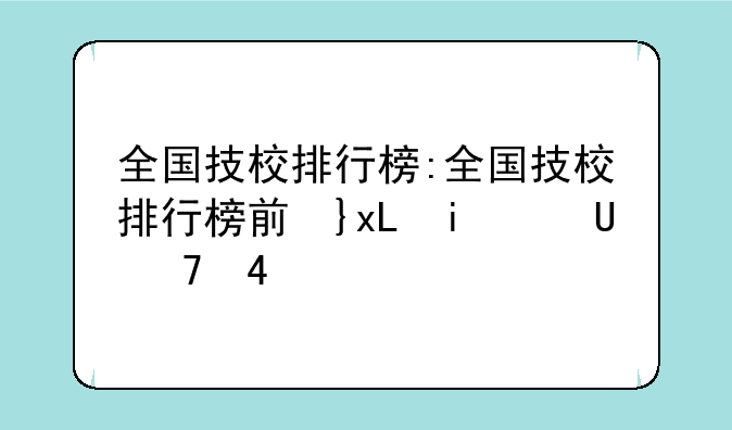 全国技校排行榜:全国技校排行榜前十名有哪些