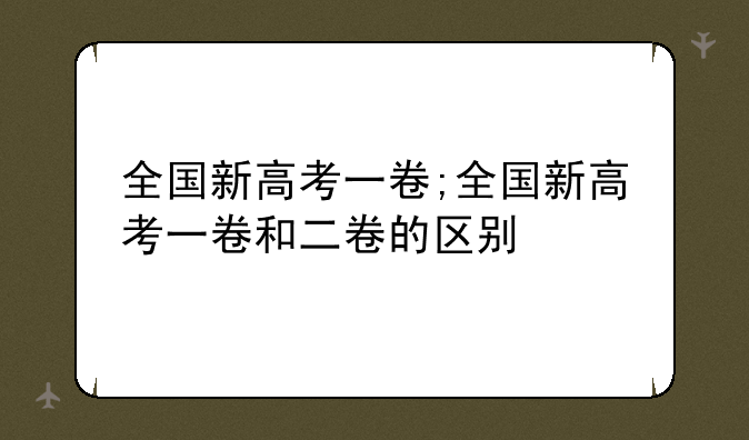 全国新高考一卷;全国新高考一卷和二卷的区别