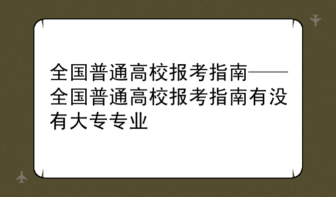 全国普通高校报考指南——全国普通高校报考指南有没有大专专业