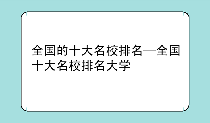 全国的十大名校排名—全国十大名校排名大学